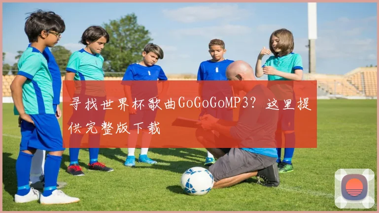 寻找世界杯歌曲GoGoGoMP3？这里提供完整版下载