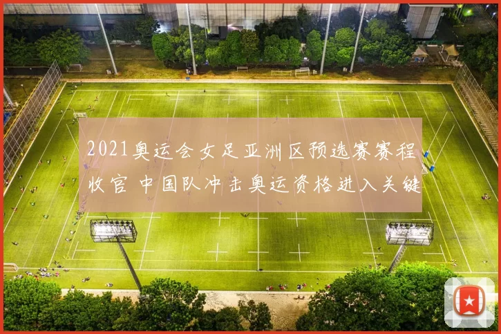 2021奥运会女足亚洲区预选赛赛程收官 中国队冲击奥运资格进入关键阶段