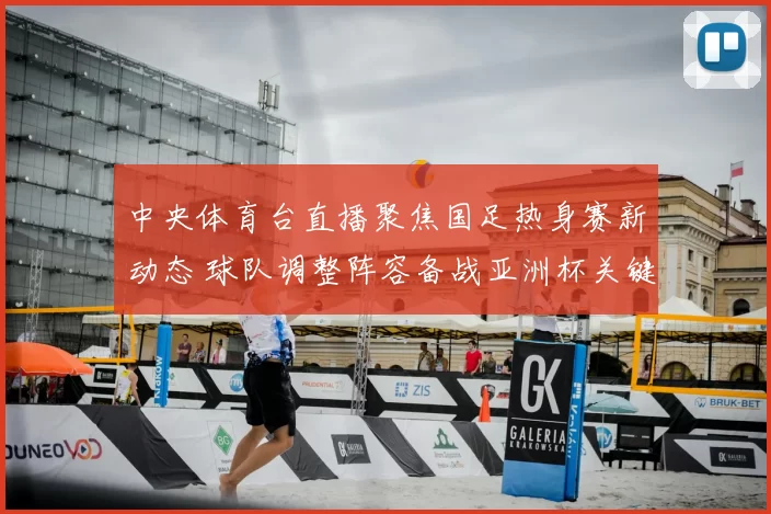 中央体育台直播聚焦国足热身赛新动态 球队调整阵容备战亚洲杯关键战