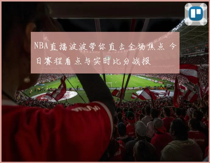 NBA直播波波带你直击全场焦点 今日赛程看点与实时比分战报