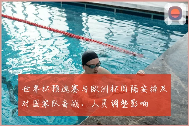 世界杯预选赛与欧洲杯间隔安排及对国家队备战、人员调整影响
