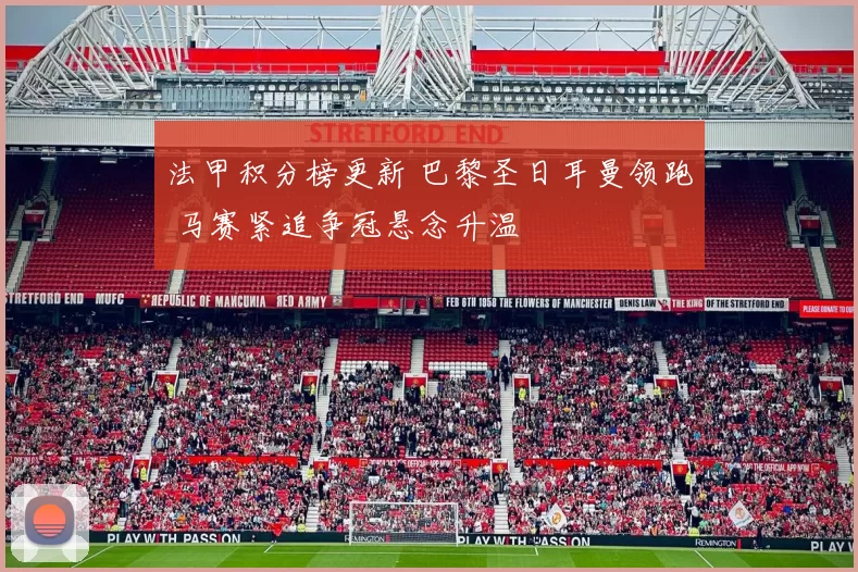 法甲积分榜更新 巴黎圣日耳曼领跑 马赛紧追争冠悬念升温