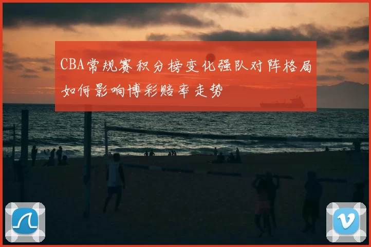 CBA常规赛积分榜变化强队对阵格局如何影响博彩赔率走势