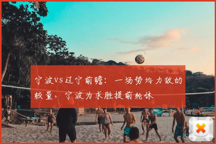 宁波vs辽宁前瞻：一场势均力敌的较量，宁波为求胜提前轮休