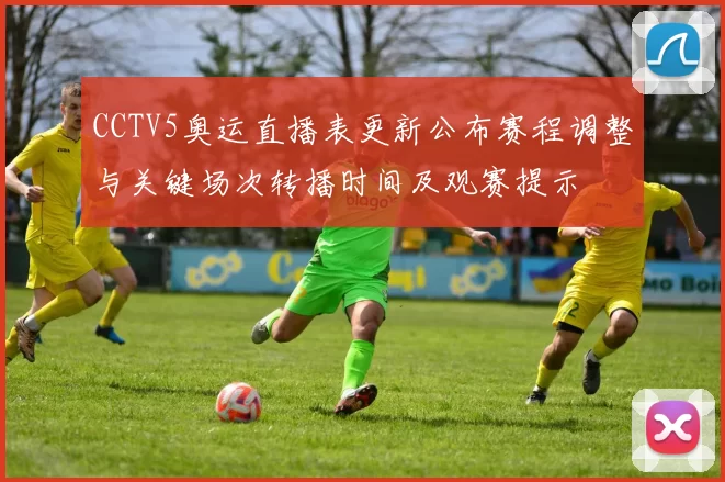CCTV5奥运直播表更新公布赛程调整与关键场次转播时间及观赛提示