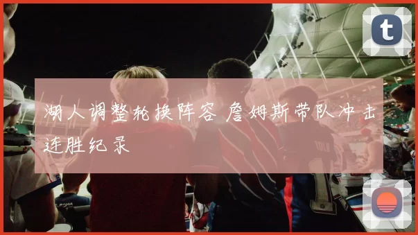 湖人调整轮换阵容 詹姆斯带队冲击连胜纪录