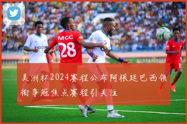 美洲杯2024赛程公布阿根廷巴西领衔争冠焦点赛程引关注
