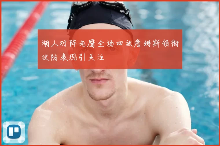 湖人对阵老鹰全场回放詹姆斯领衔攻防表现引关注