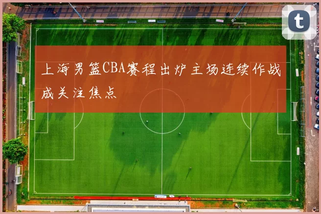 上海男篮CBA赛程出炉主场连续作战成关注焦点
