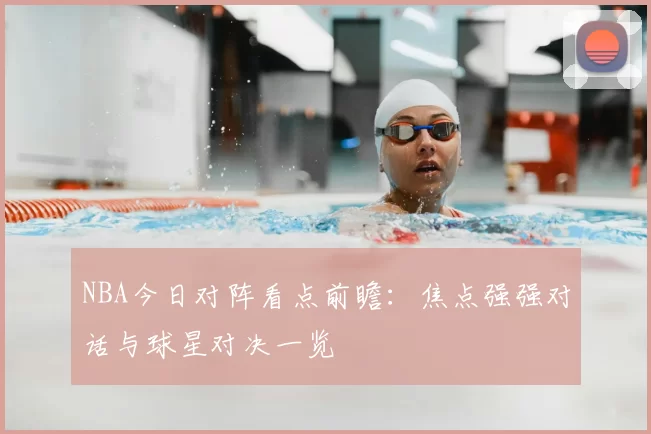 NBA今日对阵看点前瞻:焦点强强对话与球星对决一览