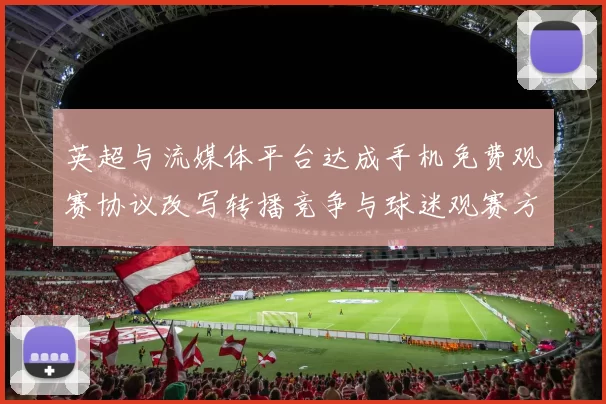 英超与流媒体平台达成手机免费观赛协议改写转播竞争与球迷观赛方式