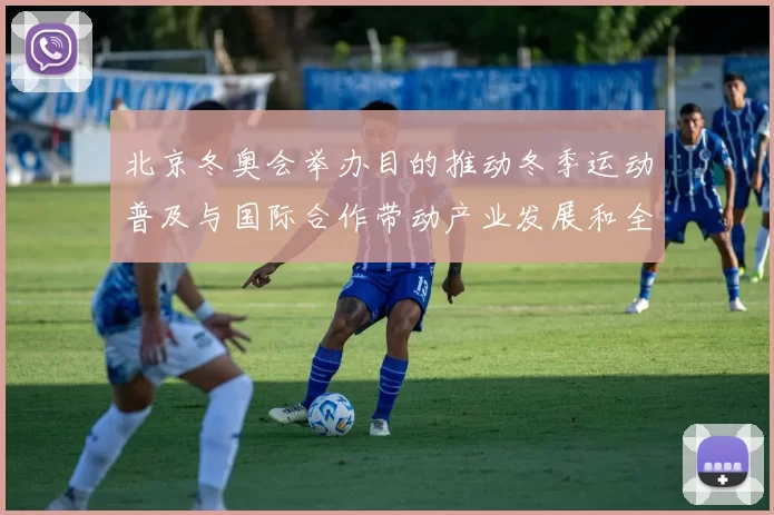 北京冬奥会举办目的推动冬季运动普及与国际合作带动产业发展和全民参与