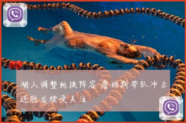湖人调整轮换阵容 詹姆斯带队冲击连胜后续受关注