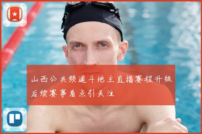 山西公共频道斗地主直播赛程升级后续赛事看点引关注