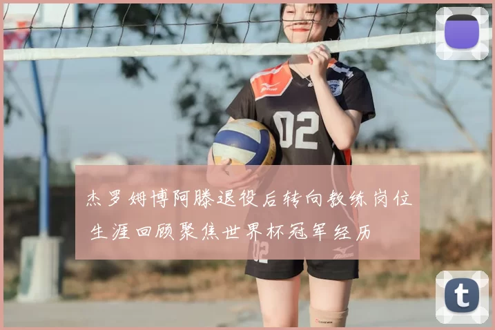 杰罗姆博阿滕退役后转向教练岗位 生涯回顾聚焦世界杯冠军经历