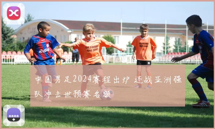 中国男足2024赛程出炉 连战亚洲强队冲击世预赛名额
