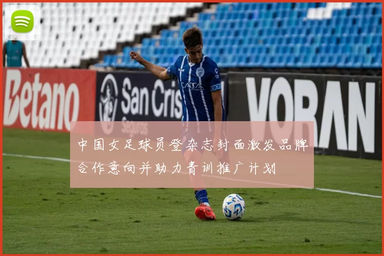 中国女足球员登杂志封面激发品牌合作意向并助力青训推广计划