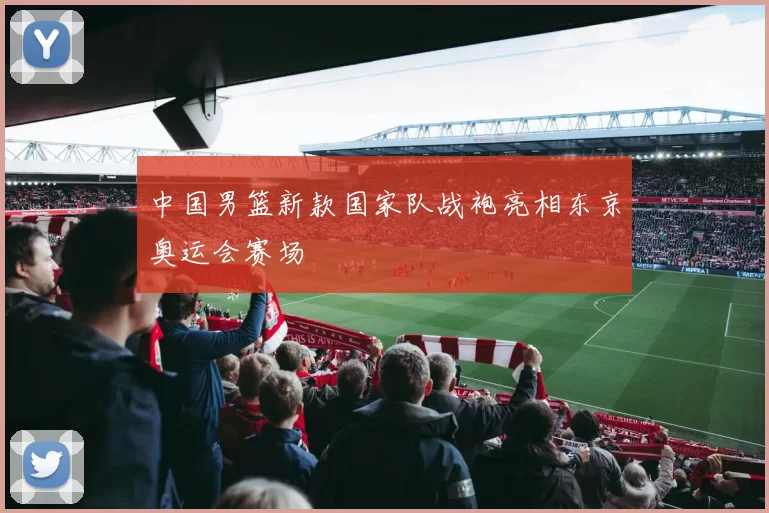 中国男篮新款国家队战袍亮相东京奥运会赛场