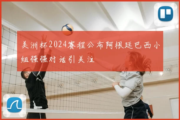 美洲杯2024赛程公布阿根廷巴西小组强强对话引关注