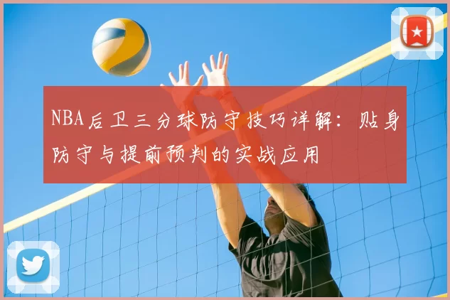 NBA后卫三分球防守技巧详解：贴身防守与提前预判的实战应用
