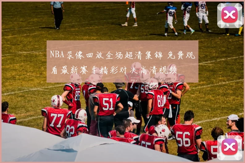 NBA录像回放全场超清集锦 免费观看最新赛季精彩对决高清视频