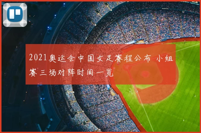 2021奥运会中国女足赛程公布 小组赛三场对阵时间一览