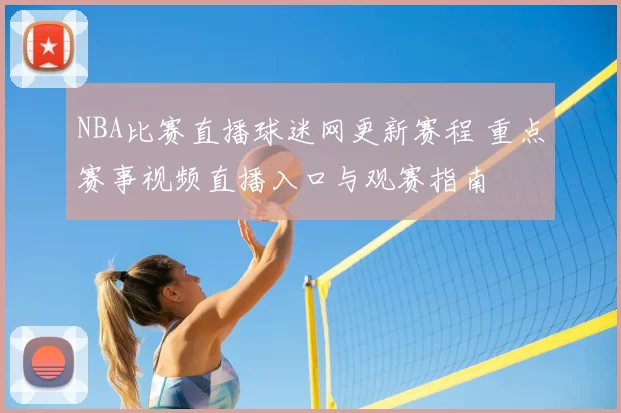 NBA比赛直播球迷网更新赛程 重点赛事视频直播入口与观赛指南
