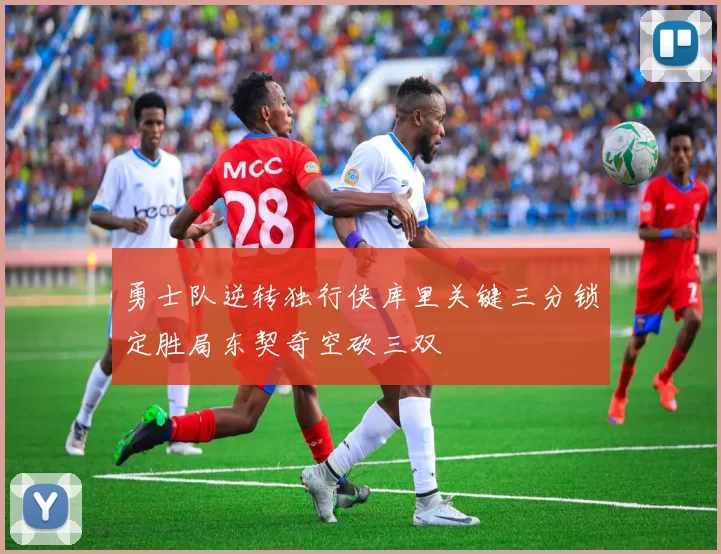 勇士队逆转独行侠库里关键三分锁定胜局东契奇空砍三双