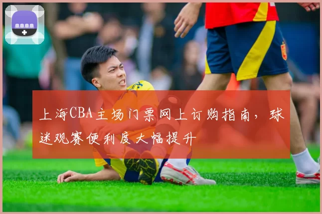 上海CBA主场门票网上订购指南，球迷观赛便利度大幅提升