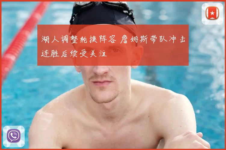湖人调整轮换阵容 詹姆斯带队冲击连胜后续受关注