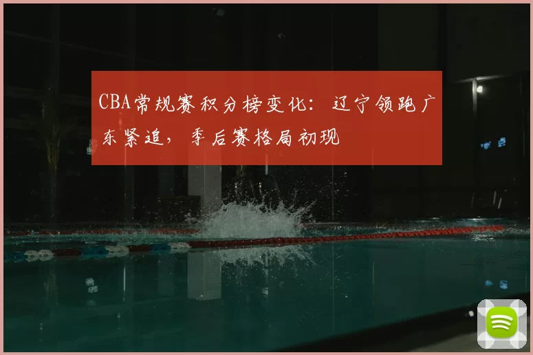 CBA常规赛积分榜变化:辽宁领跑广东紧追,季后赛格局初现