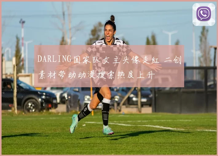 DARLING国家队女主头像走红 二创素材带动动漫搜索热度上升