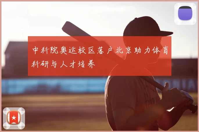 中科院奥运校区落户北京助力体育科研与人才培养