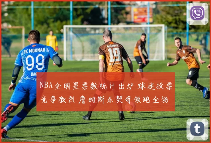 NBA全明星票数统计出炉 球迷投票竞争激烈 詹姆斯东契奇领跑全场