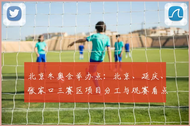北京冬奥会举办点:北京、延庆、张家口三赛区项目分工与观赛看点
