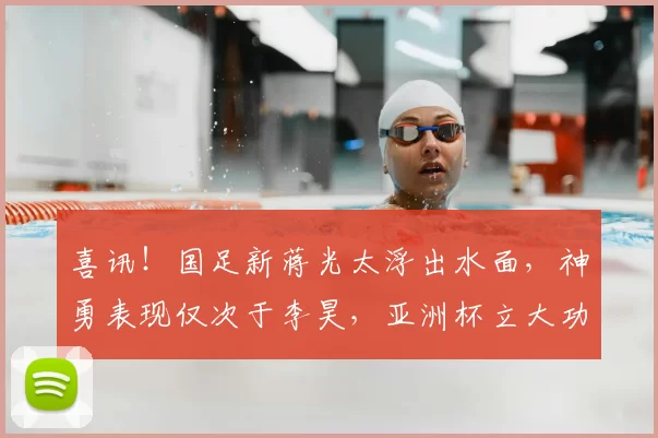 喜讯！国足新蒋光太浮出水面，神勇表现仅次于李昊，亚洲杯立大功