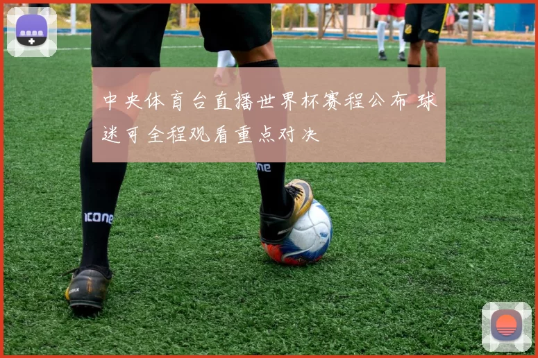中央体育台直播世界杯赛程公布 球迷可全程观看重点对决