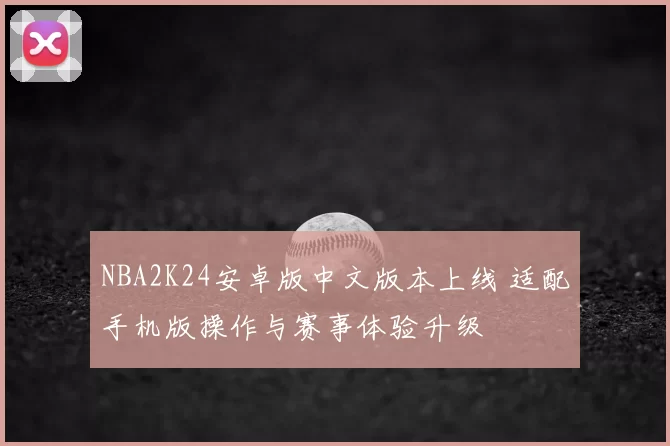 NBA2K24安卓版中文版本上线 适配手机版操作与赛事体验升级