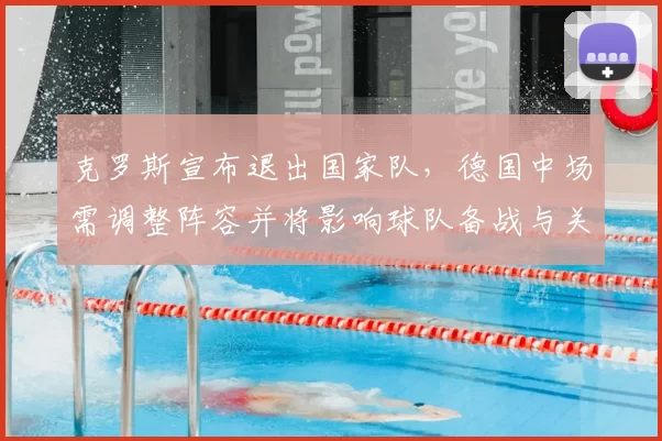 克罗斯宣布退出国家队，德国中场需调整阵容并将影响球队备战与关键赛程