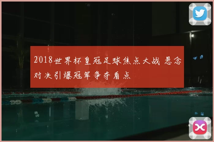2018世界杯皇冠足球焦点大战 悬念对决引爆冠军争夺看点