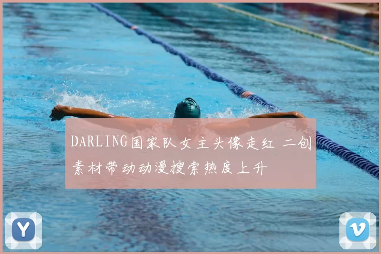 DARLING国家队女主头像走红 二创素材带动动漫搜索热度上升