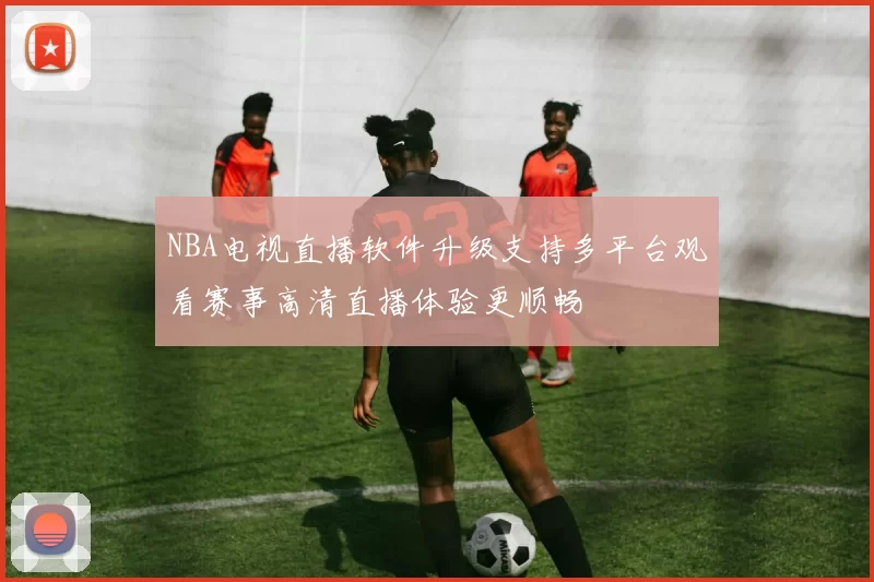 NBA电视直播软件升级支持多平台观看赛事高清直播体验更顺畅