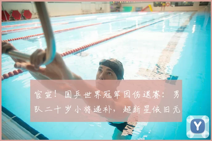 官宣！国乒世界冠军因伤退赛：男队二十岁小将递补，超新星依旧无缘