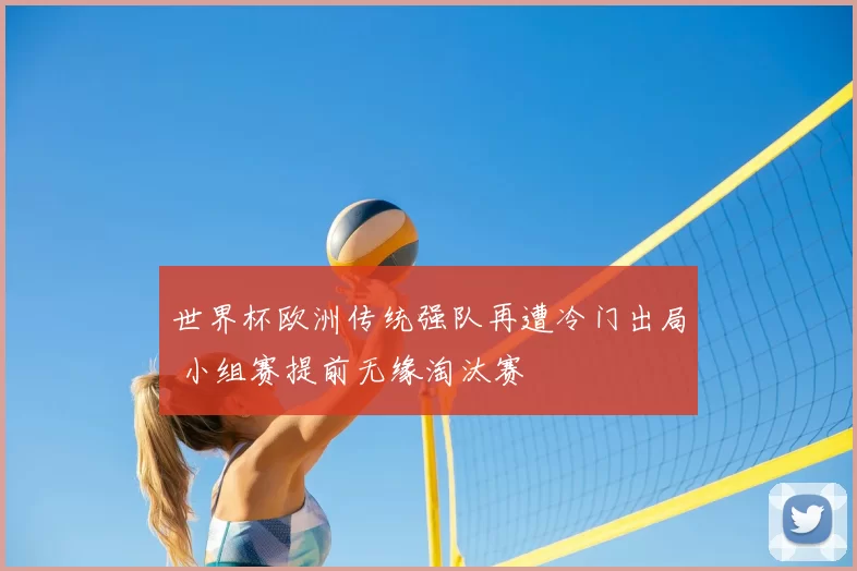 世界杯欧洲传统强队再遭冷门出局 小组赛提前无缘淘汰赛