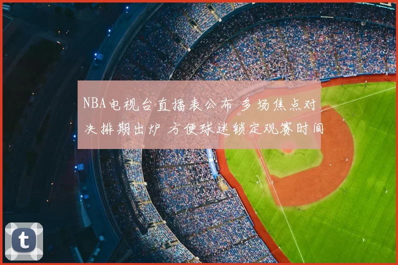 NBA电视台直播表公布 多场焦点对决排期出炉 方便球迷锁定观赛时间
