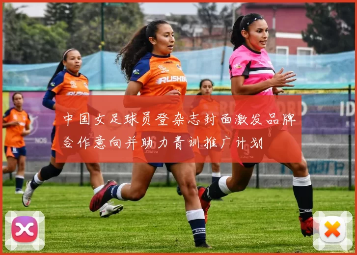中国女足球员登杂志封面激发品牌合作意向并助力青训推广计划