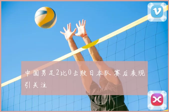 中国男足2比0击败日本队 赛后表现引关注