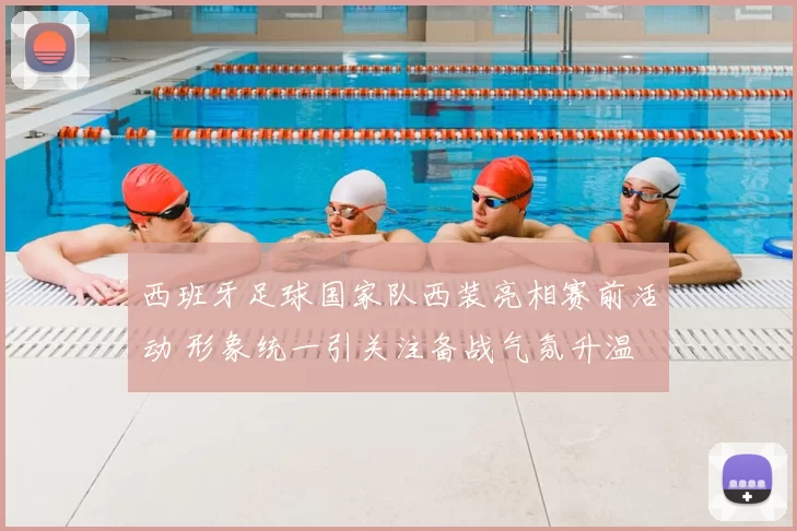 西班牙足球国家队西装亮相赛前活动 形象统一引关注备战气氛升温