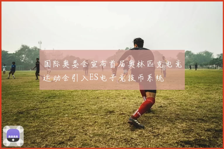 国际奥委会宣布首届奥林匹克电竞运动会引入ES电子竞技币系统