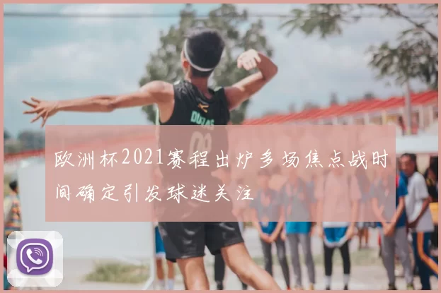 欧洲杯2021赛程出炉多场焦点战时间确定引发球迷关注